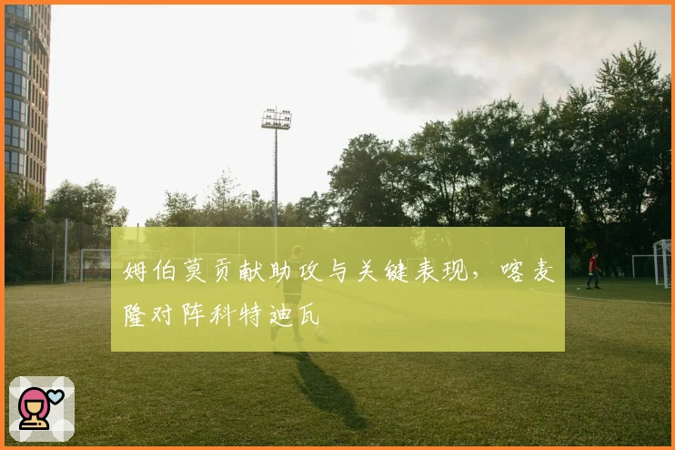 姆伯莫贡献助攻与关键表现，喀麦隆对阵科特迪瓦