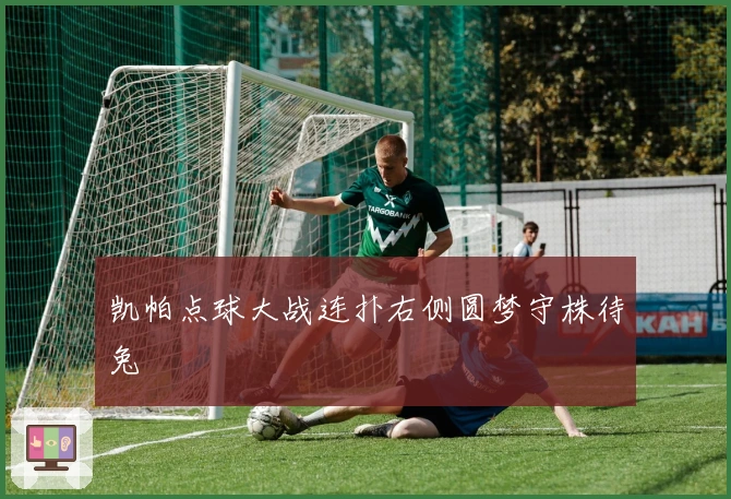 凯帕点球大战连扑右侧圆梦守株待兔