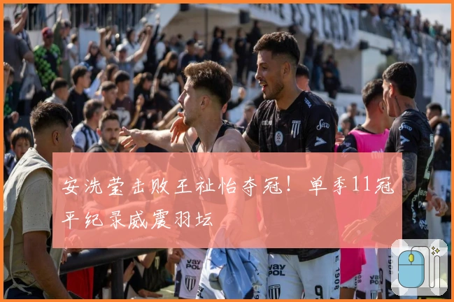 安洗莹击败王祉怡夺冠！单季11冠平纪录威震羽坛