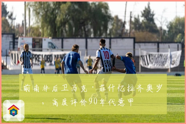 前南非后卫马克·菲什忆拉齐奥岁月，高度评价90年代意甲