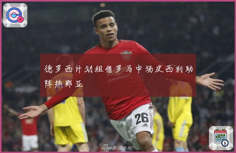 德罗西计划租借罗马中场皮西利助阵热那亚