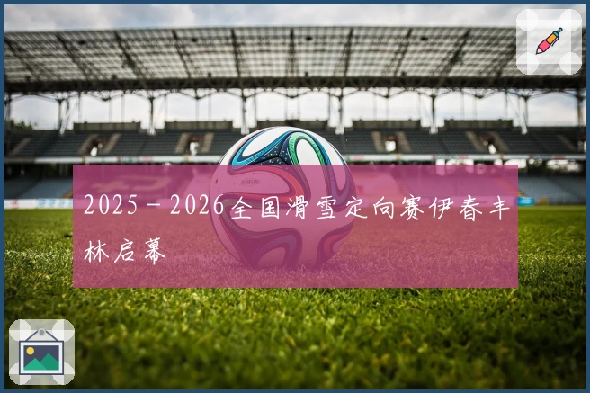 2025－2026全国滑雪定向赛伊春丰林启幕